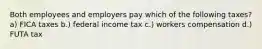 Both employees and employers pay which of the following taxes? a) FICA taxes b.) federal income tax c.) workers compensation d.) FUTA tax