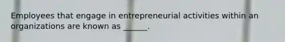 Employees that engage in entrepreneurial activities within an organizations are known as ______.