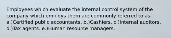 Employees which evaluate the internal control system of the company which employs them are commonly referred to as: a.)Certified public accountants. b.)Cashiers. c.)Internal auditors. d.)Tax agents. e.)Human resource managers.