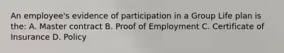 An employee's evidence of participation in a Group Life plan is the: A. Master contract B. Proof of Employment C. Certificate of Insurance D. Policy