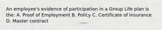 An employee's evidence of participation in a Group Life plan is the: A. Proof of Employment B. Policy C. Certificate of Insurance D. Master contract