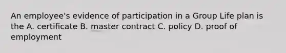 An employee's evidence of participation in a Group Life plan is the A. certificate B. master contract C. policy D. proof of employment