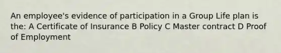 An employee's evidence of participation in a Group Life plan is the: A Certificate of Insurance B Policy C Master contract D Proof of Employment