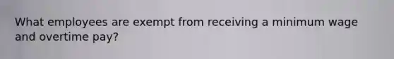 What employees are exempt from receiving a minimum wage and overtime pay?
