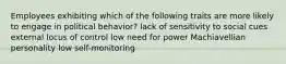 Employees exhibiting which of the following traits are more likely to engage in political behavior? lack of sensitivity to social cues external locus of control low need for power Machiavellian personality low self-monitoring