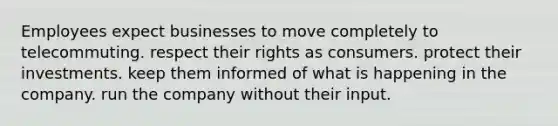 Employees expect businesses to move completely to telecommuting. respect their rights as consumers. protect their investments. keep them informed of what is happening in the company. run the company without their input.