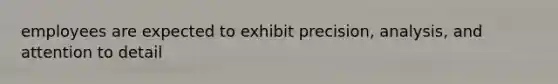 employees are expected to exhibit precision, analysis, and attention to detail