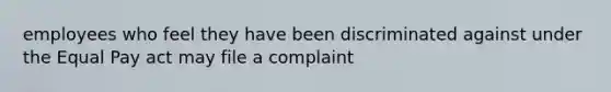 employees who feel they have been discriminated against under the Equal Pay act may file a complaint