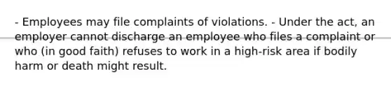 - Employees may file complaints of violations. - Under the act, an employer cannot discharge an employee who files a complaint or who (in good faith) refuses to work in a high-risk area if bodily harm or death might result.