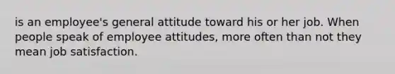 is an employee's general attitude toward his or her job. When people speak of employee attitudes, more often than not they mean job satisfaction.