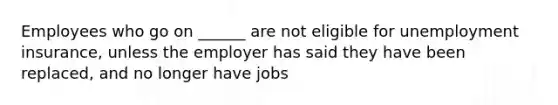 Employees who go on ______ are not eligible for unemployment insurance, unless the employer has said they have been replaced, and no longer have jobs