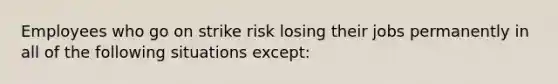 Employees who go on strike risk losing their jobs permanently in all of the following situations except: