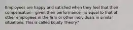 Employees are happy and satisfied when they feel that their compensation—given their performance—is equal to that of other employees in the firm or other individuals in similar situations. This is called Equity Theory?