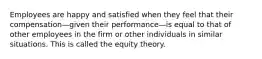 Employees are happy and satisfied when they feel that their compensation—given their performance—is equal to that of other employees in the firm or other individuals in similar situations. This is called the equity theory.