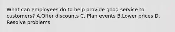 What can employees do to help provide good service to customers? A.Offer discounts C. Plan events B.Lower prices D. Resolve problems