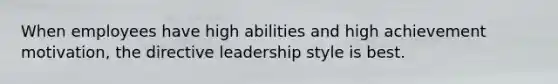 When employees have high abilities and high achievement motivation, the directive leadership style is best.