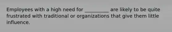 Employees with a high need for __________ are likely to be quite frustrated with traditional or organizations that give them little influence.