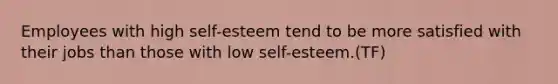 Employees with high self-esteem tend to be more satisfied with their jobs than those with low self-esteem.(TF)