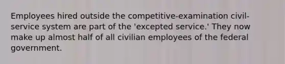 Employees hired outside the competitive-examination civil-service system are part of the 'excepted service.' They now make up almost half of all civilian employees of the federal government.