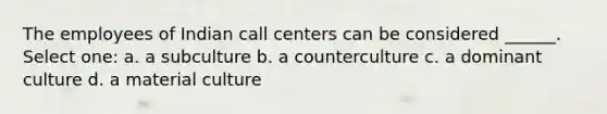 The employees of Indian call centers can be considered ______. Select one: a. a subculture b. a counterculture c. a dominant culture d. a material culture