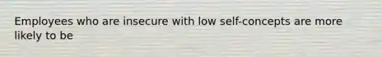 Employees who are insecure with low self-concepts are more likely to be
