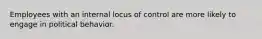 Employees with an internal locus of control are more likely to engage in political behavior.