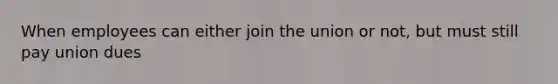 When employees can either join the union or not, but must still pay union dues