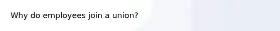 Why do employees join a union?