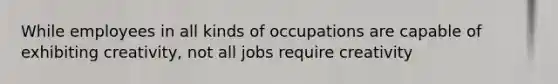 While employees in all kinds of occupations are capable of exhibiting creativity, not all jobs require creativity