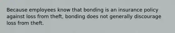 Because employees know that bonding is an insurance policy against loss from theft, bonding does not generally discourage loss from theft.