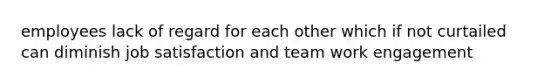 employees lack of regard for each other which if not curtailed can diminish job satisfaction and team work engagement