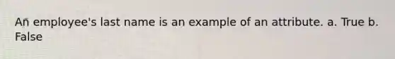 An employee's last name is an example of an attribute. a. True b. False