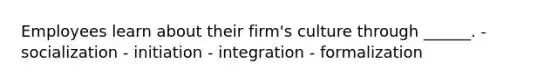 Employees learn about their firm's culture through ______. - socialization - initiation - integration - formalization