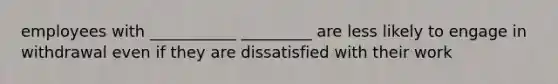 employees with ___________ _________ are less likely to engage in withdrawal even if they are dissatisfied with their work