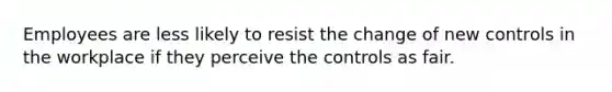 Employees are less likely to resist the change of new controls in the workplace if they perceive the controls as fair.