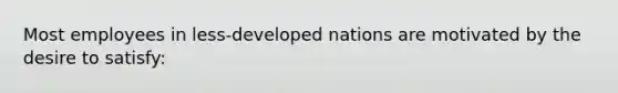 Most employees in less-developed nations are motivated by the desire to satisfy: