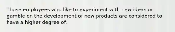 Those employees who like to experiment with new ideas or gamble on the development of new products are considered to have a higher degree of: