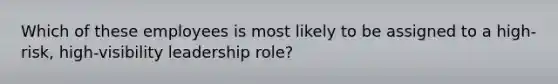 Which of these employees is most likely to be assigned to a high-risk, high-visibility leadership role?