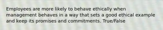 Employees are more likely to behave ethically when management behaves in a way that sets a good ethical example and keep its promises and commitments. True/False