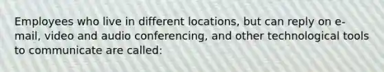 Employees who live in different locations, but can reply on e-mail, video and audio conferencing, and other technological tools to communicate are called: