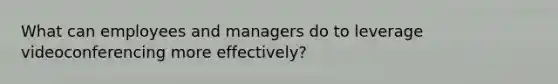 What can employees and managers do to leverage videoconferencing more effectively?