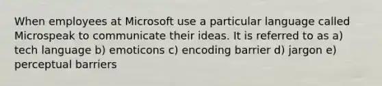 When employees at Microsoft use a particular language called Microspeak to communicate their ideas. It is referred to as a) tech language b) emoticons c) encoding barrier d) jargon e) perceptual barriers