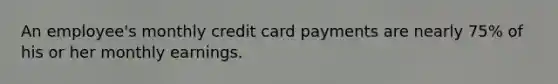 An employee's monthly credit card payments are nearly 75% of his or her monthly earnings.