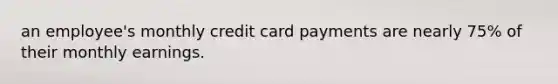 an employee's monthly credit card payments are nearly 75% of their monthly earnings.