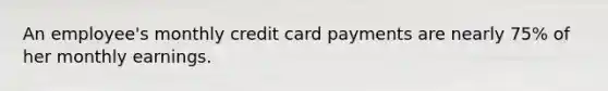 An employee's monthly credit card payments are nearly 75% of her monthly earnings.