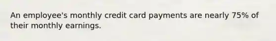 An employee's monthly credit card payments are nearly 75% of their monthly earnings.