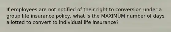 If employees are not notified of their right to conversion under a group life insurance policy, what is the MAXIMUM number of days allotted to convert to individual life insurance?