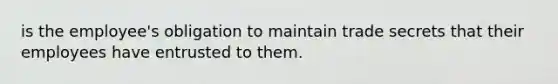 is the employee's obligation to maintain trade secrets that their employees have entrusted to them.