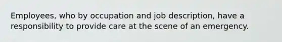 Employees, who by occupation and job description, have a responsibility to provide care at the scene of an emergency.