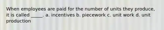 When employees are paid for the number of units they produce, it is called _____. a. incentives b. piecework c. unit work d. unit production